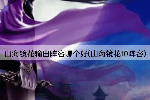 山海镜花输出阵容哪个好(山海镜花t0阵容)