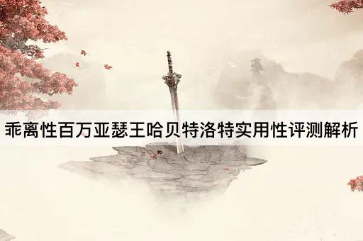乖离性百万亚瑟王哈贝特洛特实用性评测解析