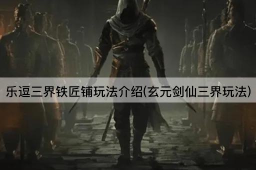 乐逗三界铁匠铺玩法介绍(玄元剑仙三界玩法)