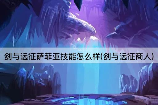 剑与远征萨菲亚技能怎么样(剑与远征商人)