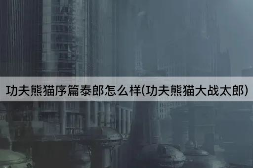 功夫熊猫序篇泰郎怎么样(功夫熊猫大战太郎)