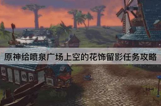 原神给喷泉广场上空的花饰留影任务攻略