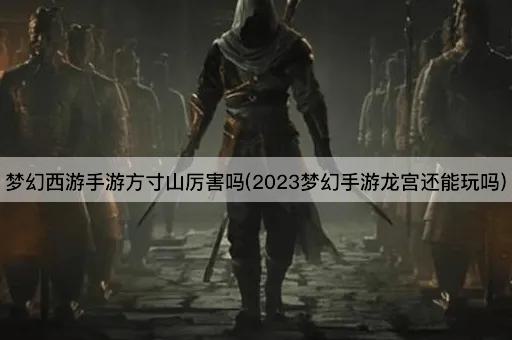 梦幻西游手游方寸山厉害吗(2023梦幻手游龙宫还能玩吗)