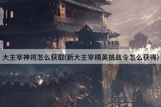 大主宰神将怎么获取(新大主宰精英挑战令怎么获得)