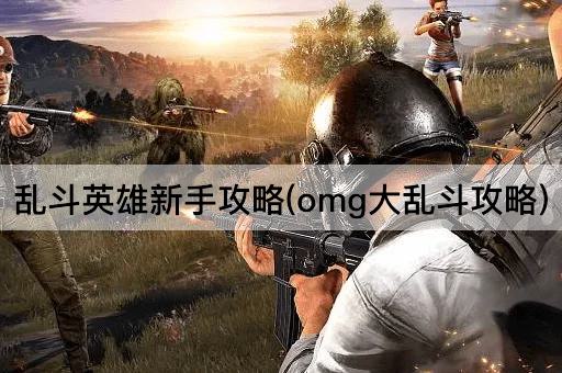 乱斗英雄新手攻略(omg大乱斗攻略)