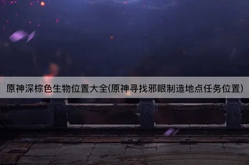 原神深棕色生物位置大全(原神寻找邪眼制造地点任务位置)