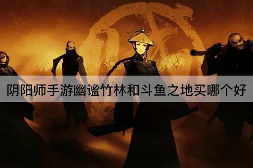 阴阳师手游幽谧竹林和斗鱼之地买哪个好