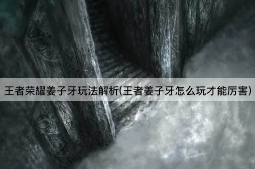 王者荣耀姜子牙玩法解析(王者姜子牙怎么玩才能厉害)