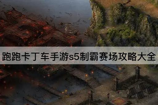 跑跑卡丁车手游s5制霸赛场攻略大全