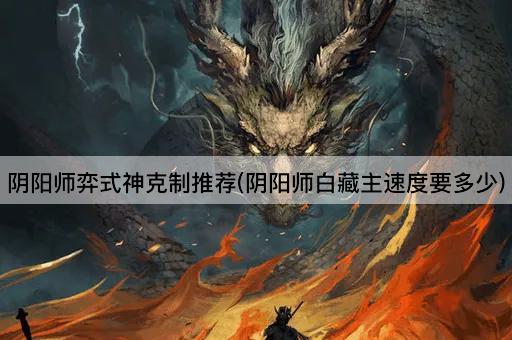 阴阳师弈式神克制推荐(阴阳师白藏主速度要多少)