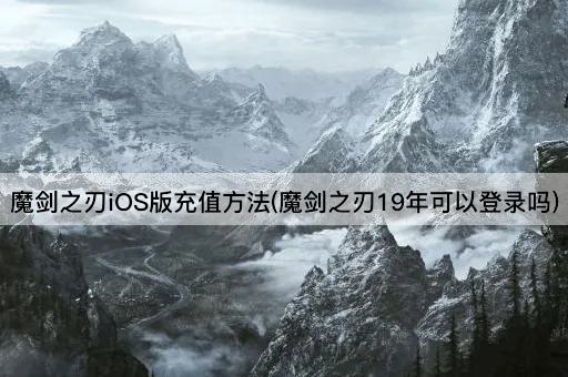 魔剑之刃iOS版充值*(魔剑之刃19年可以登录吗)