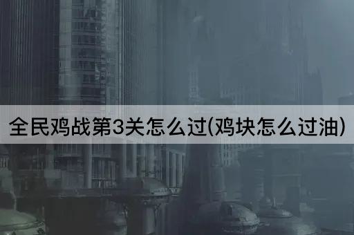 全民鸡战第3关怎么过(鸡块怎么过油)