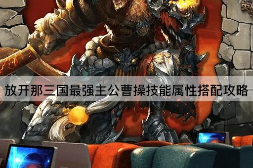 放开那三国最强主公曹操技能属性搭配攻略