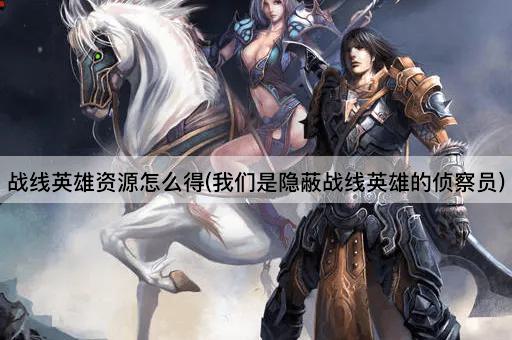 战线英雄资源怎么得(我们是隐蔽战线英雄的侦察员)