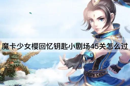 魔卡*樱回忆钥匙小剧场45关怎么过