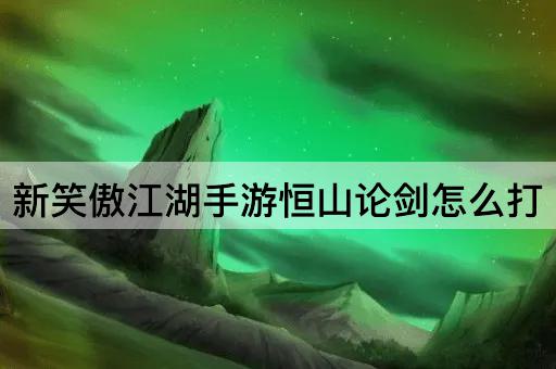 新笑傲江湖手游恒山论剑怎么打