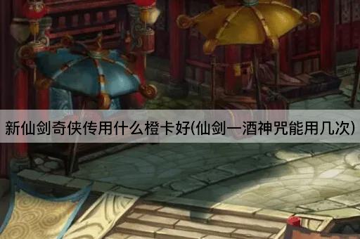 新仙剑奇侠传用什么橙卡好(仙剑一酒神咒能用几次)