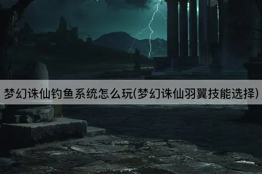 梦幻诛仙钓鱼系统怎么玩(梦幻诛仙羽翼技能选择)