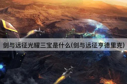 剑与远征光耀三宝是什么(剑与远征亨德里克)