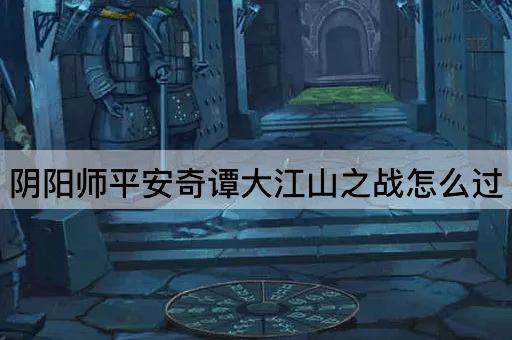 阴阳师平安奇谭大江山之战怎么过