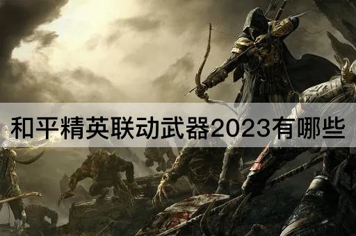 和平精英联动武器2023有哪些