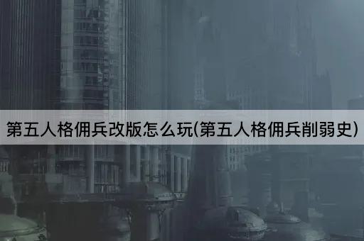 第五人格佣兵改版怎么玩(第五人格佣兵削弱史)