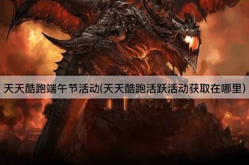 天天酷跑端午节活动(天天酷跑活跃活动获取在哪里)