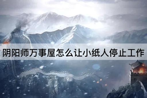阴阳师万事屋怎么让小纸人停止工作