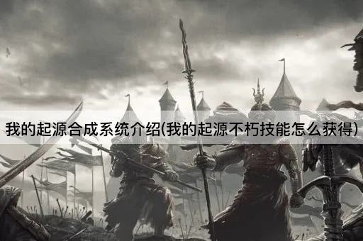我的起源合成系统介绍(我的起源不朽技能怎么获得)