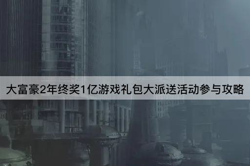 大富豪2年终奖1亿游戏礼包大派送活动参与攻略