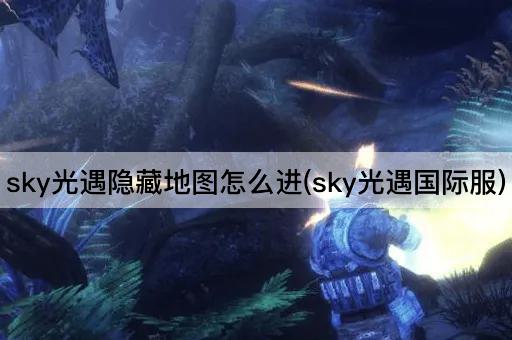 sky光遇隐藏地图怎么进(sky光遇国际服)