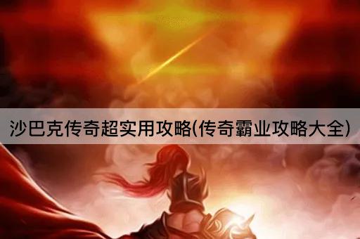沙巴克传奇超实用攻略(传奇霸业攻略大全)