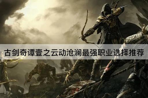 古剑奇谭壹之云动沧澜最强职业选择推荐