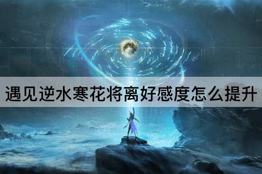 遇见逆水寒花将离好感度怎么提升