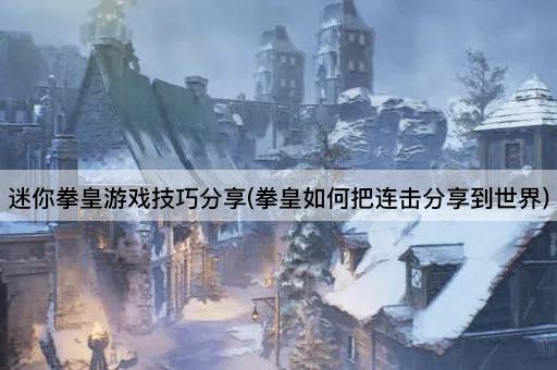 迷你拳皇游戏技巧分享(拳皇如何把连击分享到世界)