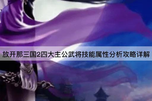 放开那三国2四大主公武将技能属性分析攻略详解