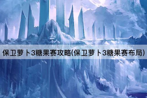 保卫萝卜3糖果赛攻略(保卫萝卜3糖果赛布局)