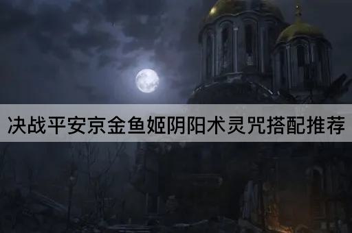 决战平安京金鱼姬阴阳术灵咒搭配推荐