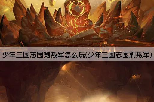 少年三国志围剿叛军怎么玩(少年三国志围剿叛军)