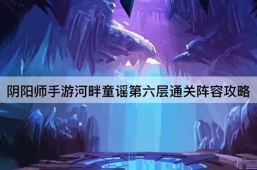 阴阳师手游河畔童谣第六层通关阵容攻略
