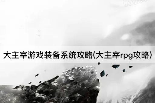 大主宰游戏装备系统攻略(大主宰rpg攻略)