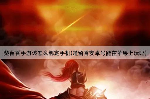 楚留香手游该怎么绑定手机(楚留香安卓号能在苹果上玩吗)