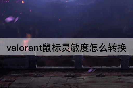 valorant鼠标灵敏度怎么转换
