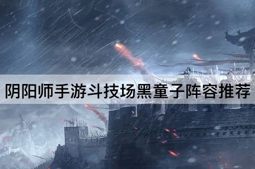 阴阳师手游斗技场黑童子阵容推荐