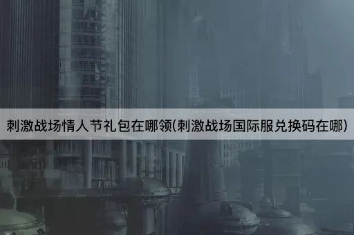 刺激战场情人节礼包在哪领(刺激战场国际服兑换码在哪)