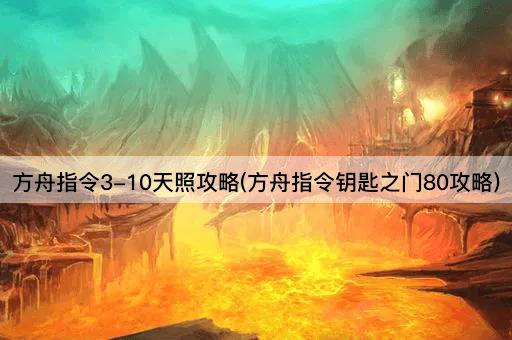 方舟指令3-10天照攻略(方舟指令钥匙之门80攻略)