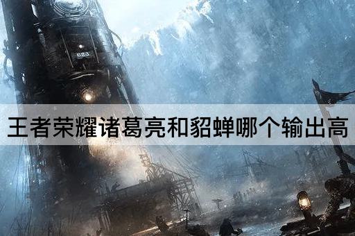 王者荣耀诸葛亮和貂蝉哪个输出高