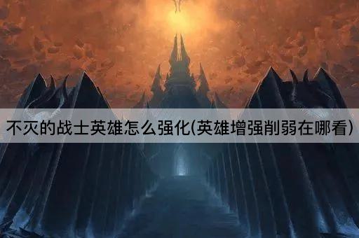 不灭的战士英雄怎么强化(英雄增强削弱在哪看)