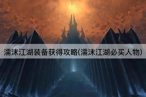 濡沫江湖装备获得攻略(濡沫江湖必买人物)