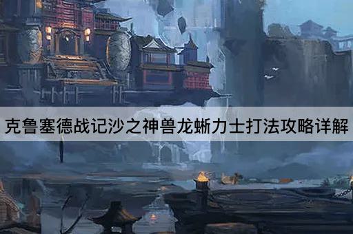 克鲁塞德战记沙之神兽龙蜥力士打法攻略详解